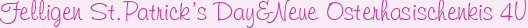 Felligen St.Patrick’s Day&Neue Osterhasischenkis 4U