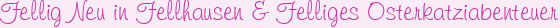 Fellig Neu in Fellhausen & Felliges Osterkatziabenteuer
