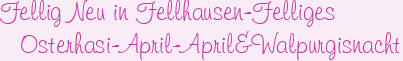 Fellig Neu in Fellhausen-Felliges Osterhasi-April-April&Walpurgisnacht